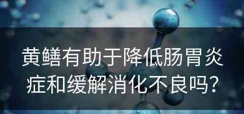 黄鳝有助于降低肠胃炎症和缓解消化不良吗？